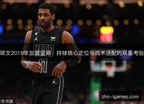 欧文2019年加盟篮网：持球核心定位与战术适配的双重考验